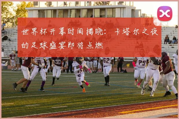 世界杯开幕时间揭晓:卡塔尔之夜的足球盛宴即将点燃