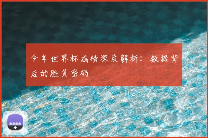 今年世界杯成绩深度解析：数据背后的胜负密码