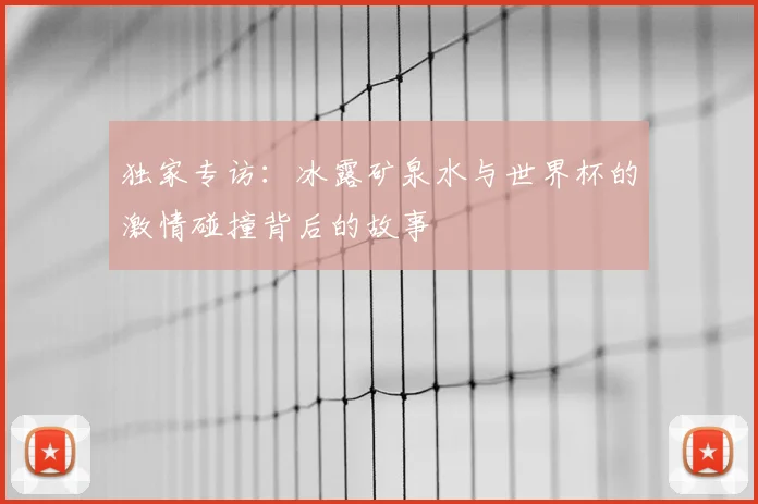 独家专访：冰露矿泉水与世界杯的激情碰撞背后的故事