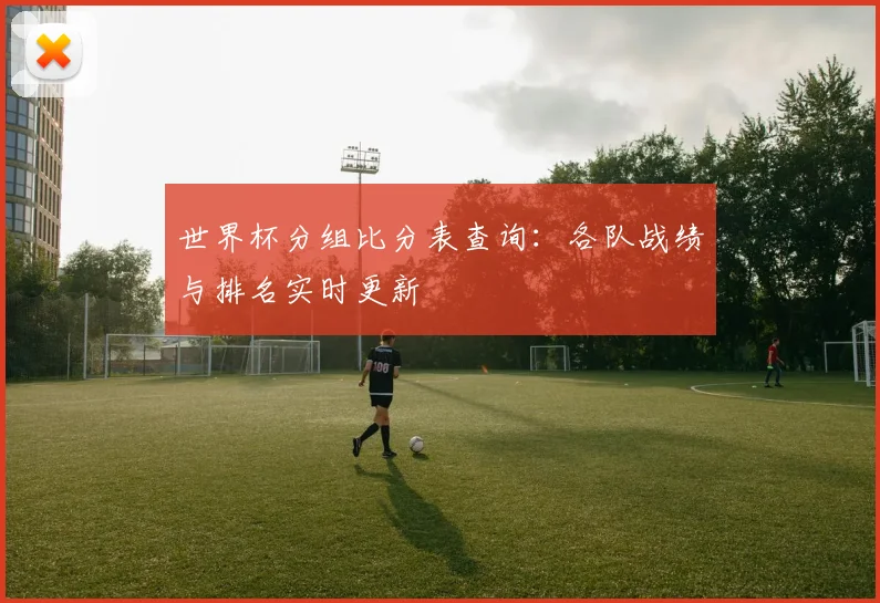 世界杯分组比分表查询:各队战绩与排名实时更新