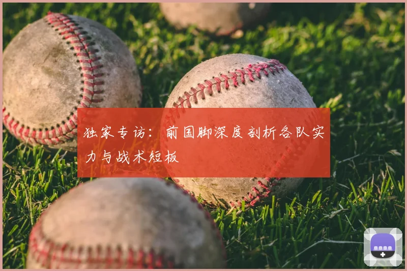 独家专访：前国脚深度剖析各队实力与战术短板