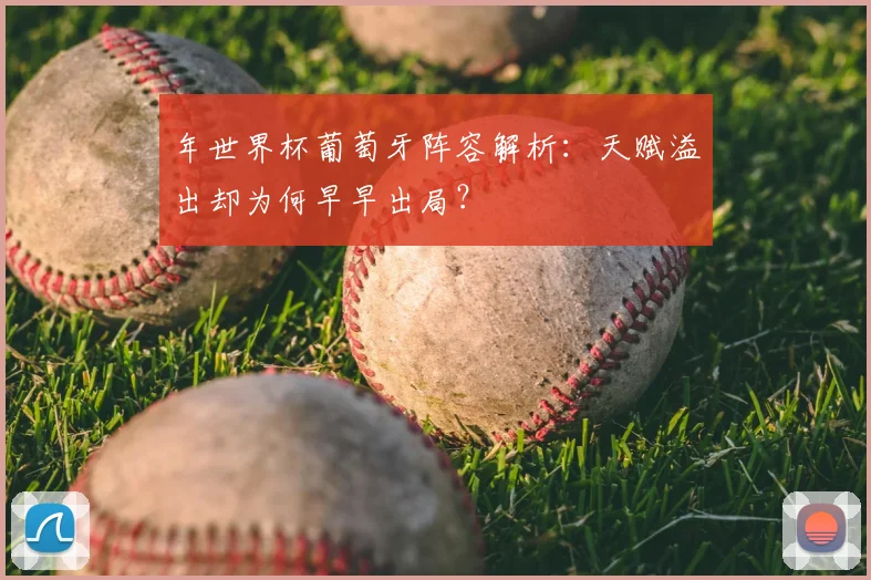 年世界杯葡萄牙阵容解析：天赋溢出却为何早早出局？