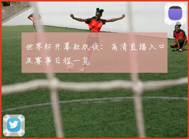 世界杯开幕狂欢夜：高清直播入口及赛事日程一览