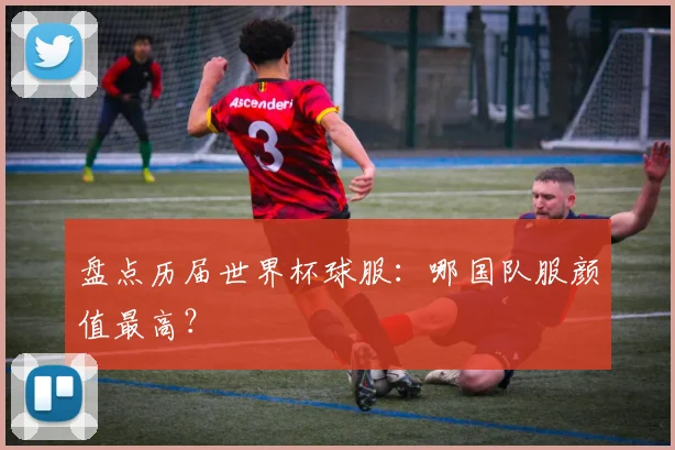 盘点历届世界杯球服:哪国队服颜值最高?