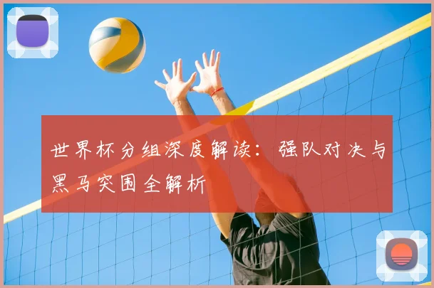 世界杯分组深度解读：强队对决与黑马突围全解析