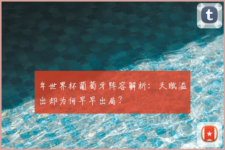年世界杯葡萄牙阵容解析：天赋溢出却为何早早出局？