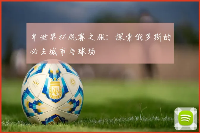 年世界杯观赛之旅：探索俄罗斯的必去城市与球场