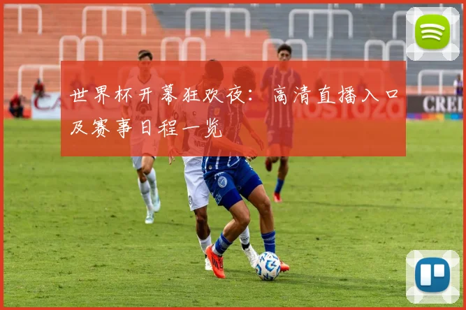 世界杯开幕狂欢夜：高清直播入口及赛事日程一览