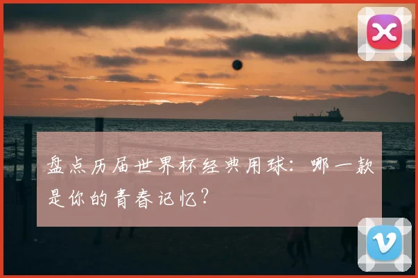 盘点历届世界杯经典用球:哪一款是你的青春记忆?