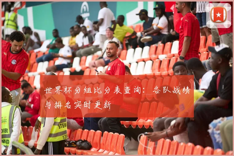 世界杯分组比分表查询:各队战绩与排名实时更新