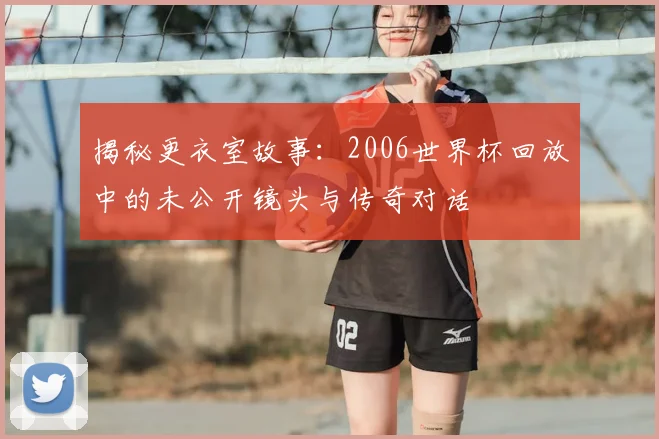 揭秘更衣室故事：2006世界杯回放中的未公开镜头与传奇对话