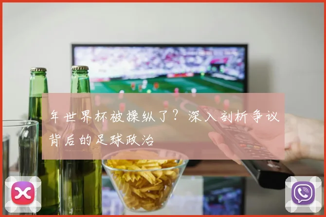 年世界杯被操纵了？深入剖析争议背后的足球政治