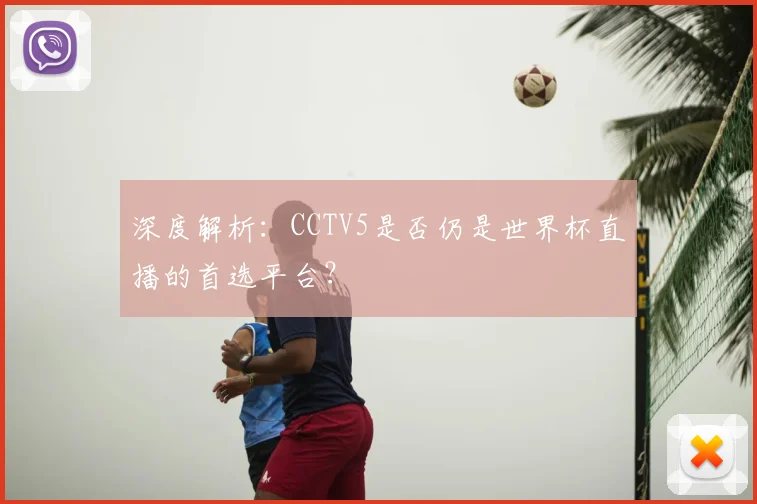 深度解析：CCTV5是否仍是世界杯直播的首选平台？