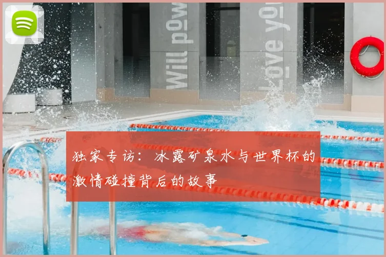 独家专访：冰露矿泉水与世界杯的激情碰撞背后的故事