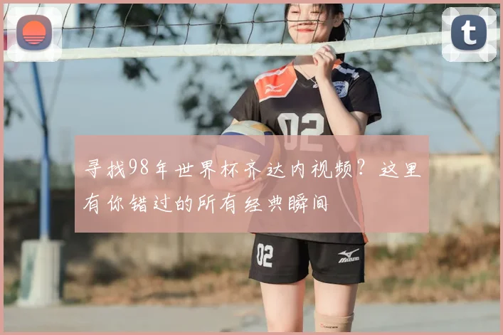 寻找98年世界杯齐达内视频?这里有你错过的所有经典瞬间