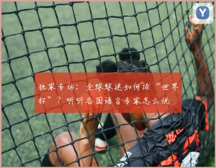 独家专访：全球球迷如何读“世界杯”？听听各国语言专家怎么说