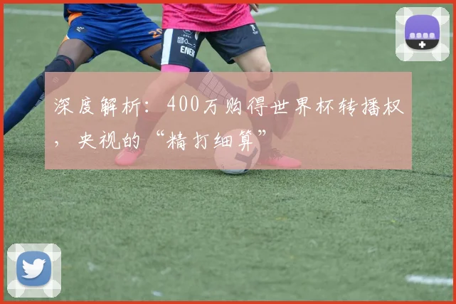 深度解析:400万购得世界杯转播权,央视的“精打细算”