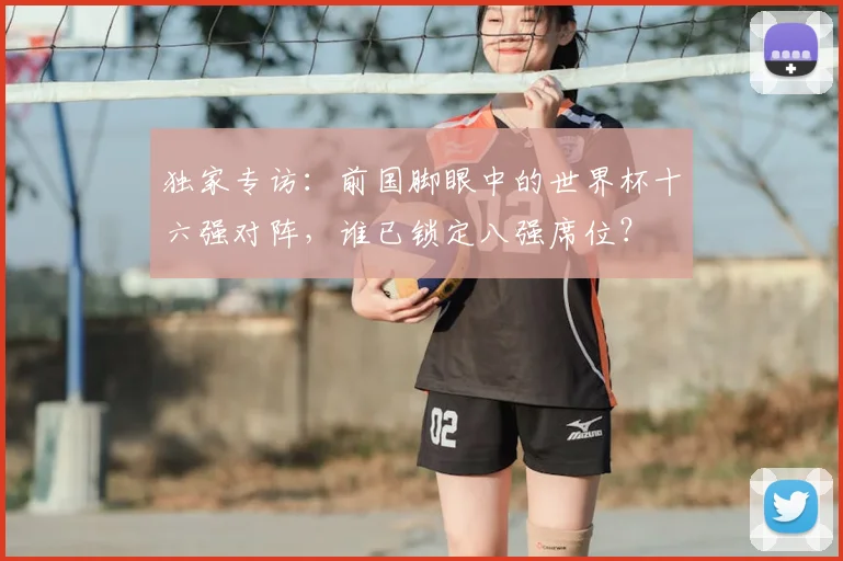 独家专访：前国脚眼中的世界杯十六强对阵，谁已锁定八强席位？