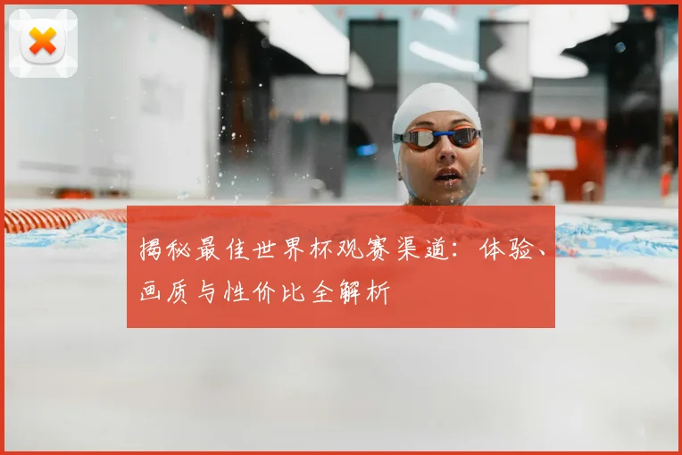 揭秘最佳世界杯观赛渠道：体验、画质与性价比全解析