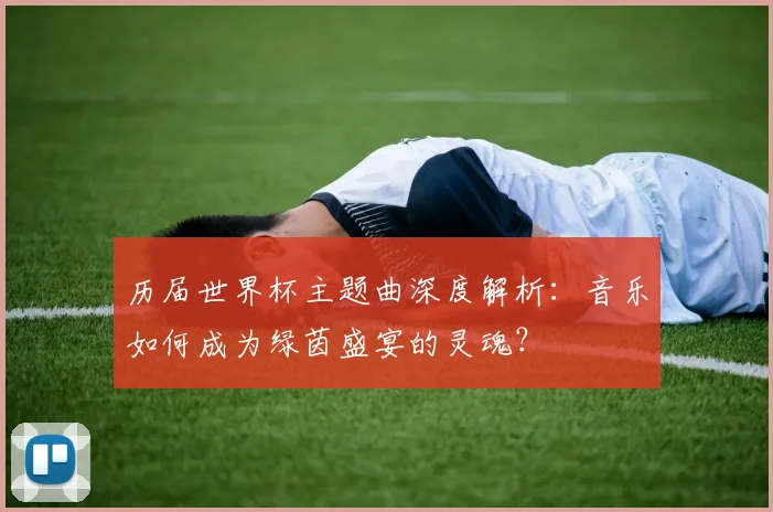 历届世界杯主题曲深度解析：音乐如何成为绿茵盛宴的灵魂？