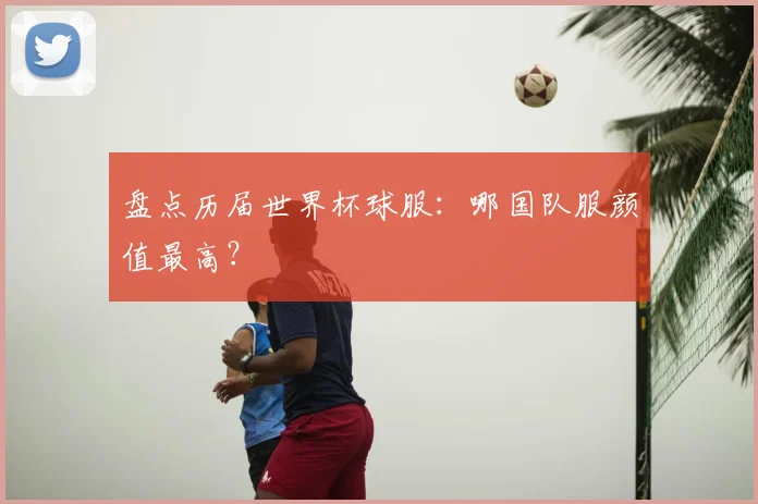 盘点历届世界杯球服:哪国队服颜值最高?