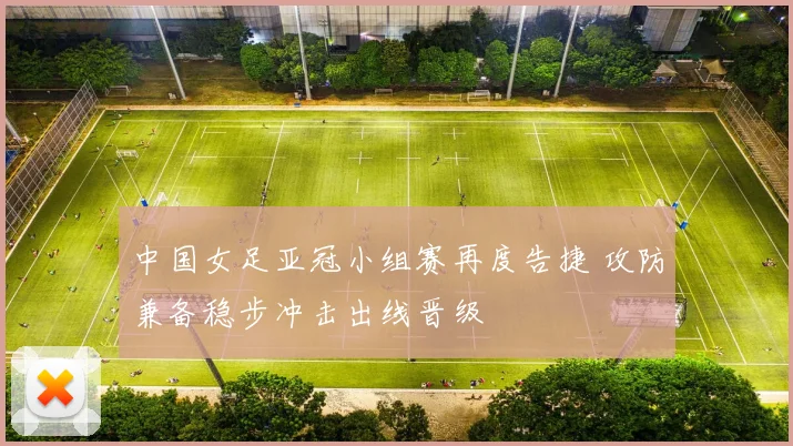 中国女足亚冠小组赛再度告捷 攻防兼备稳步冲击出线晋级