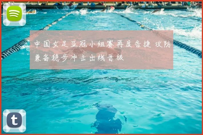 中国女足亚冠小组赛再度告捷 攻防兼备稳步冲击出线晋级