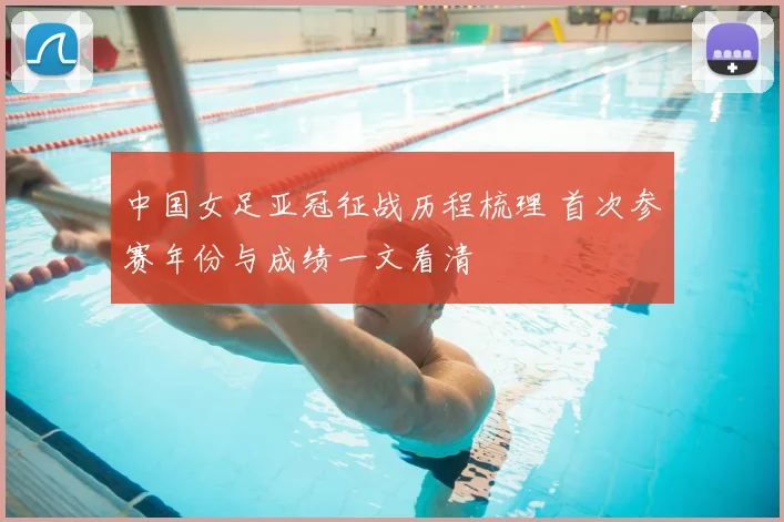 中国女足亚冠征战历程梳理 首次参赛年份与成绩一文看清