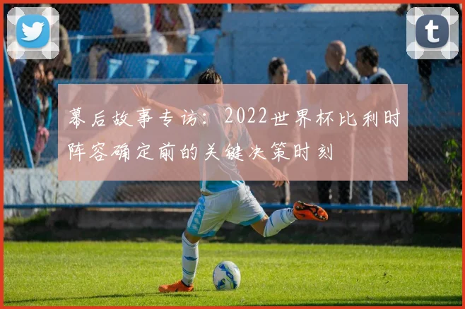 幕后故事专访：2022世界杯比利时阵容确定前的关键决策时刻